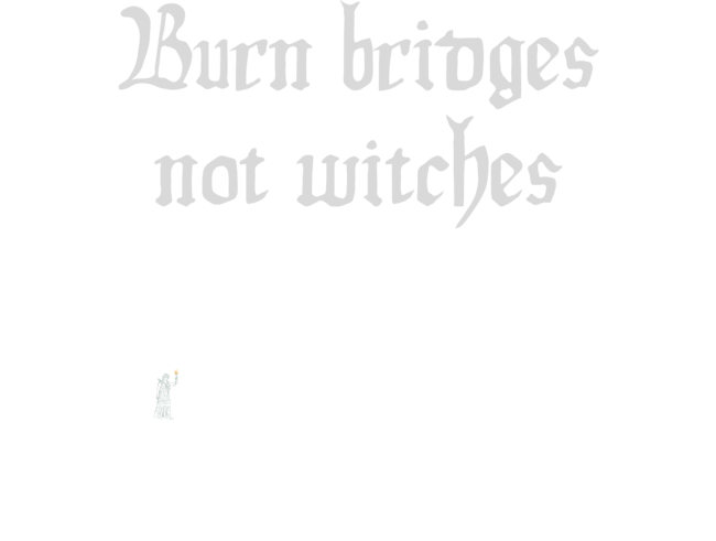 Burn Bridges Not Witches