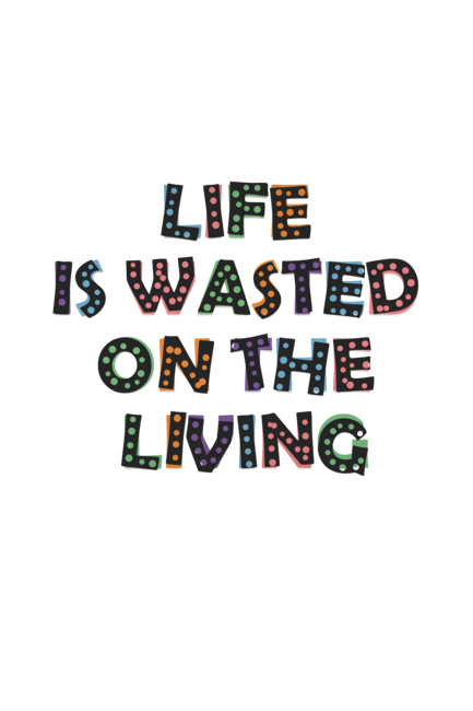 Life is wasted on the living