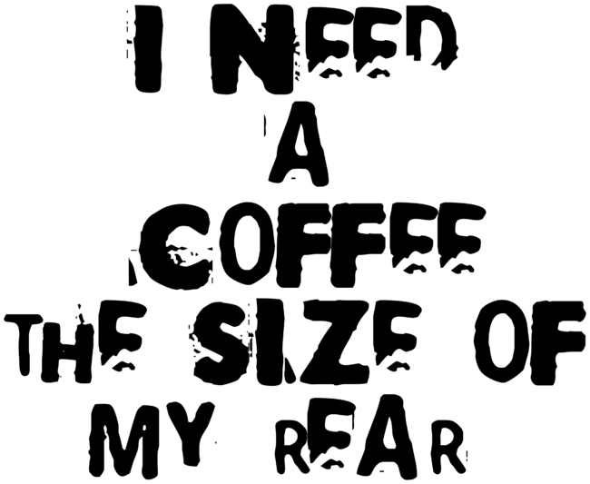 I need a coffee the size of my rear