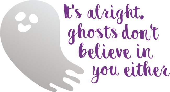 It's alright ghosts don't believe in you either