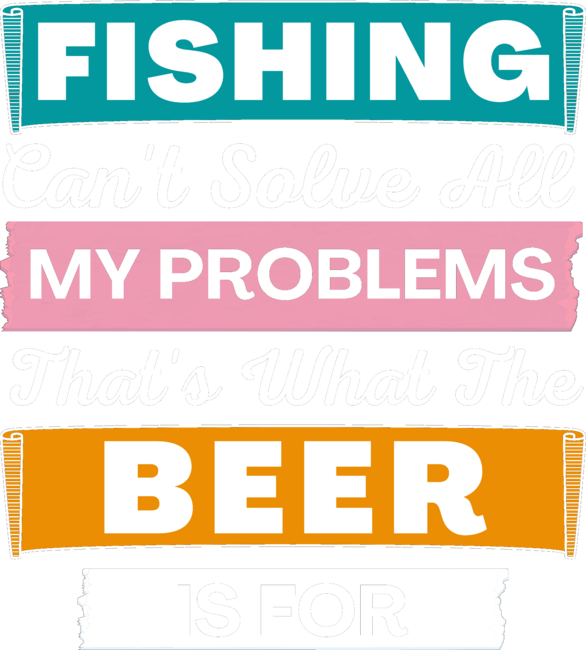 Fishing Can't Solve All My Problems. That's What The Beer