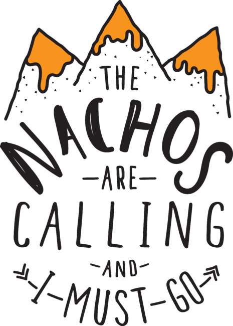 The Nachos Are Calling And I Must Go