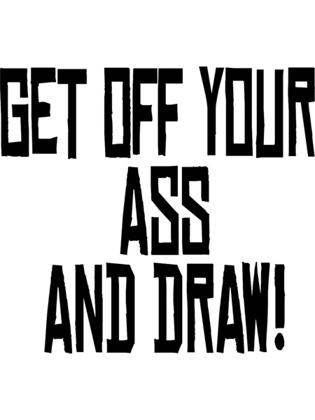 Get off your ass and Draw