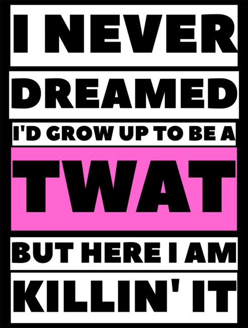 I Never Dreamed I'd Grow Up To Be A Twat