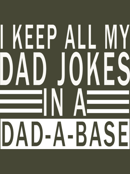 I KEEP ALL MY DAD JOKES IN A DAD A BASE