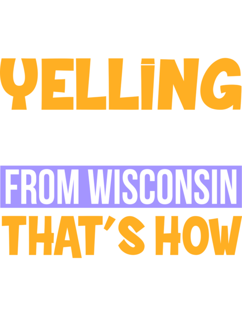 I'm not yelling i'm from wisconsin that's show we talk