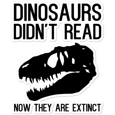 Dinosaurs didn't read now they are extinct