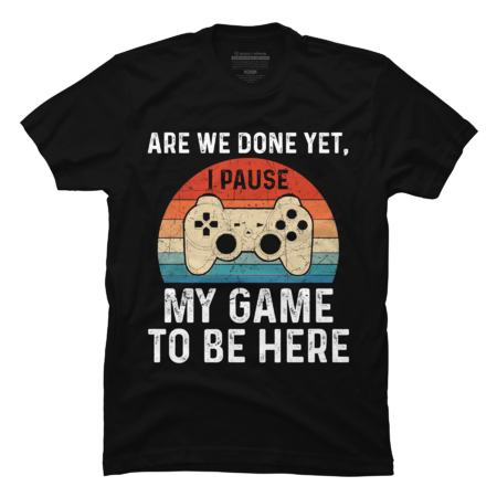 Are We Done Yet, I Pause My Game To Be Here - Funny Gift Ideas