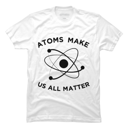 Atoms Make Us All Matter Tee, Funny Science Shirt Apparel