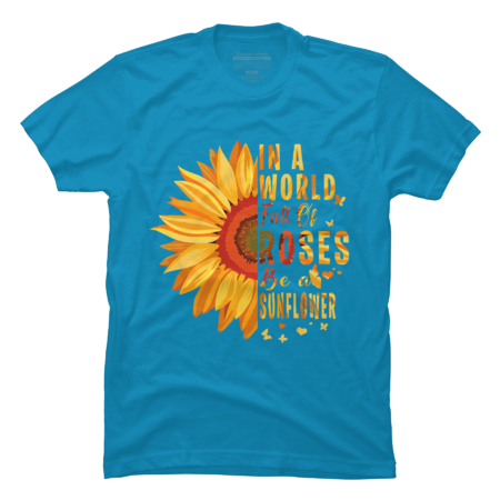 Sunflower Tees In A World Full Of Roses Be A Sunflower by DragonTee