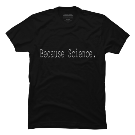 Sicence shirt- Because Science