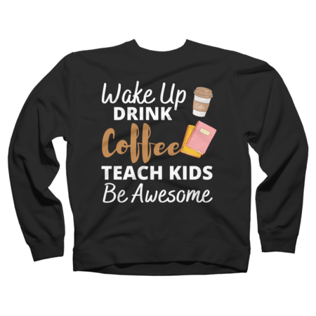 Wake Up Drink Coffee Teach Kids Teacher Awesome
