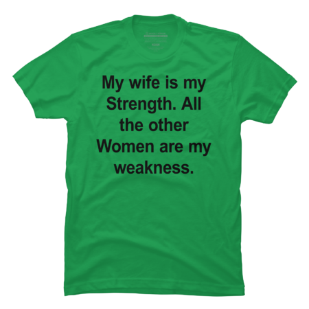 My wife is my Strength. All the other Women are my weakness.