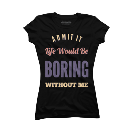 Admit it life would be boring without me funny sayings by BoogieCreates