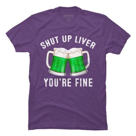 Shut Up Liver You're Fine Funny St Patrick's Day Beer Drinking T by Benpv