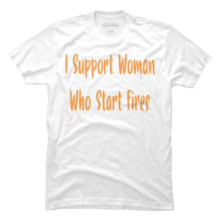 I Support Women Who Start Fires by Shoppingfast97