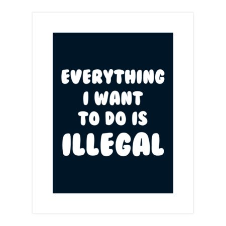 Everything I Want To Do Is Illegal by dumbshirts