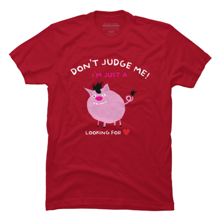 Don`t judge me! I am just a pig looking for love.