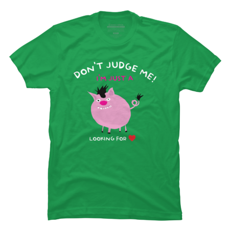 Don`t judge me! I am just a pig looking for love.